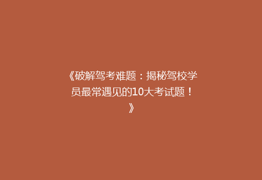 《破解驾考难题：揭秘驾校学员最常遇见的10大考试题！》