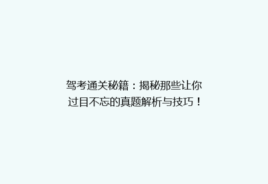 驾考通关秘籍：揭秘那些让你过目不忘的真题解析与技巧！