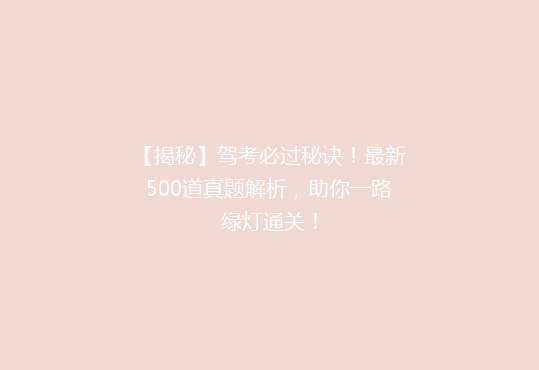 【揭秘】驾考必过秘诀！最新500道真题解析，助你一路绿灯通关！