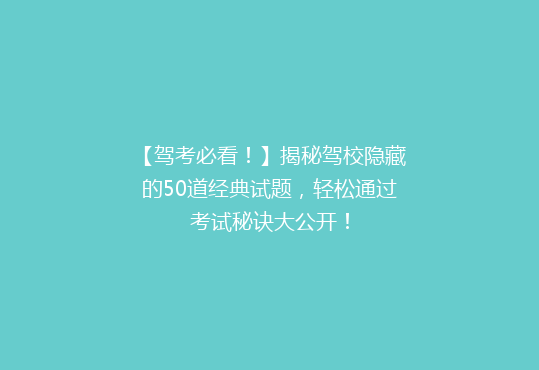 【驾考必看！】揭秘驾校隐藏的50道经典试题，轻松通过考试秘诀大公开！