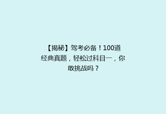 【揭秘】驾考必备！100道经典真题，轻松过科目一，你敢挑战吗？