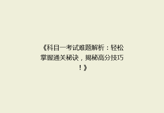 《科目一考试难题解析：轻松掌握通关秘诀，揭秘高分技巧！》