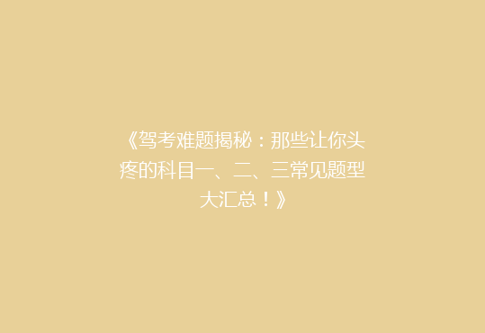 《驾考难题揭秘：那些让你头疼的科目一、二、三常见题型大汇总！》