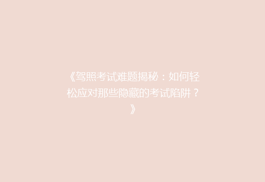 《驾照考试难题揭秘：如何轻松应对那些隐藏的考试陷阱？》