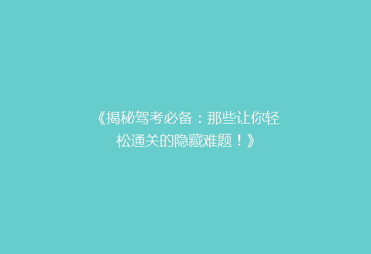 《揭秘驾考必备：那些让你轻松通关的隐藏难题！》