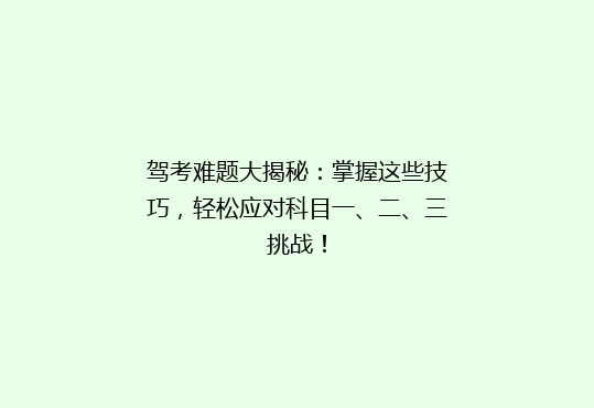 驾考难题大揭秘：掌握这些技巧，轻松应对科目一、二、三挑战！