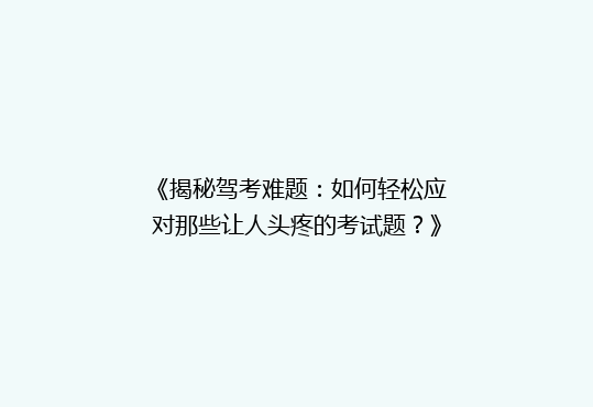 《揭秘驾考难题：如何轻松应对那些让人头疼的考试题？》