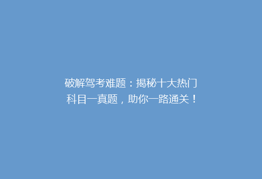 破解驾考难题：揭秘十大热门科目一真题，助你一路通关！