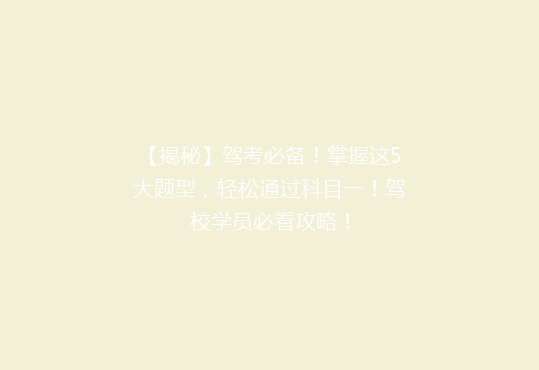【揭秘】驾考必备！掌握这5大题型，轻松通过科目一！驾校学员必看攻略！