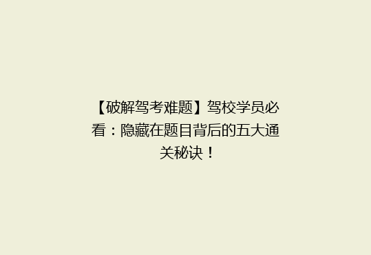 【破解驾考难题】驾校学员必看：隐藏在题目背后的五大通关秘诀！