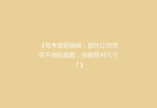 《驾考难题揭秘：那些让你哭笑不得的真题，你能答对几个？》