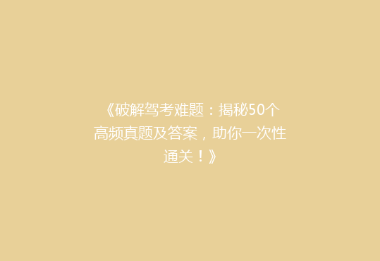 《破解驾考难题：揭秘50个高频真题及答案，助你一次性通关！》
