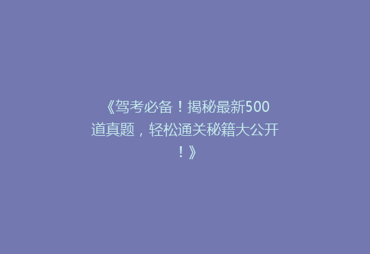 《驾考必备！揭秘最新500道真题，轻松通关秘籍大公开！》