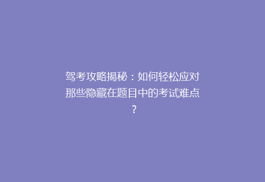 驾考攻略揭秘：如何轻松应对那些隐藏在题目中的考试难点？