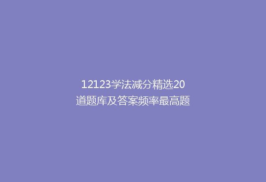 12123学法减分精选20道题库及答案频率最高题
