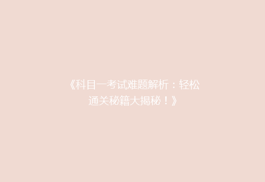 《科目一考试难题解析：轻松通关秘籍大揭秘！》