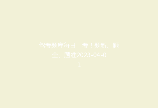 驾考题库每日一考！题新、题全、题准2023-04-01