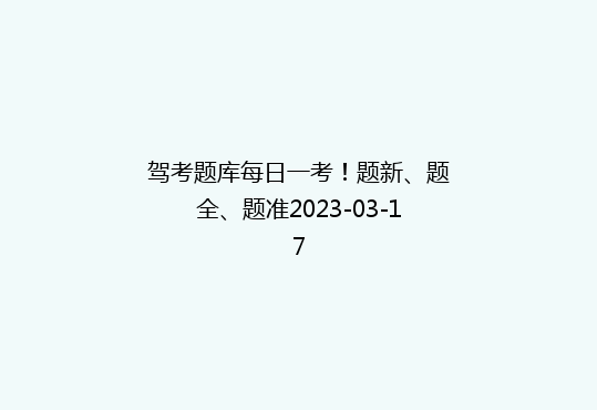 驾考题库每日一考！题新、题全、题准2023-03-17