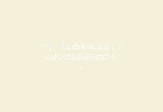 驾考，大家觉得哪科最难？学法减分题库最新版试题2025