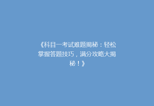 《科目一考试难题揭秘：轻松掌握答题技巧，满分攻略大揭秘！》