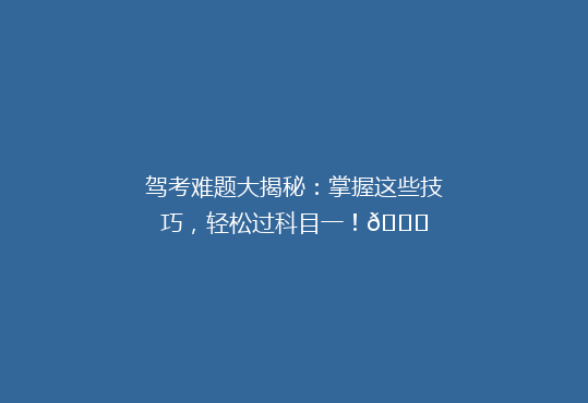 驾考难题大揭秘：掌握这些技巧，轻松过科目一！🚗