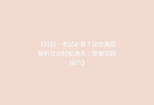 《科目一考试必看！这些真题解析让你轻松通关，掌握答题技巧》