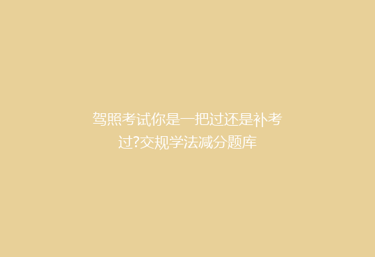 驾照考试你是一把过还是补考过?交规学法减分题库