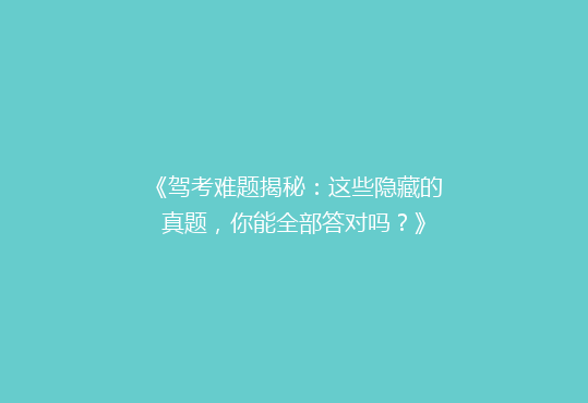 《驾考难题揭秘：这些隐藏的真题，你能全部答对吗？》