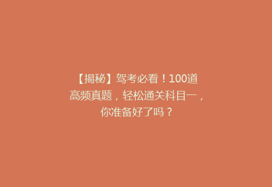 【揭秘】驾考必看！100道高频真题，轻松通关科目一，你准备好了吗？