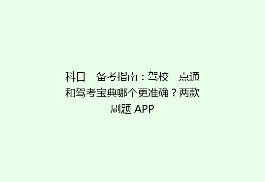 科目一备考指南：驾校一点通和驾考宝典哪个更准确？两款刷题 APP