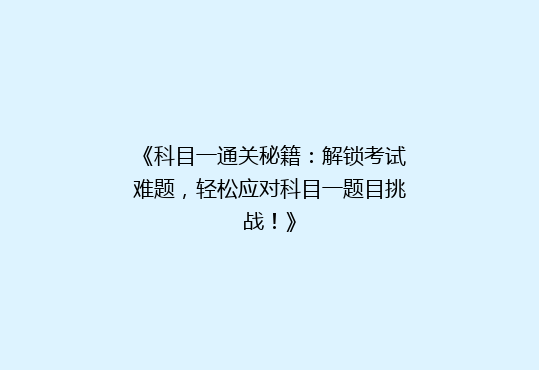 《科目一通关秘籍：解锁考试难题，轻松应对科目一题目挑战！》