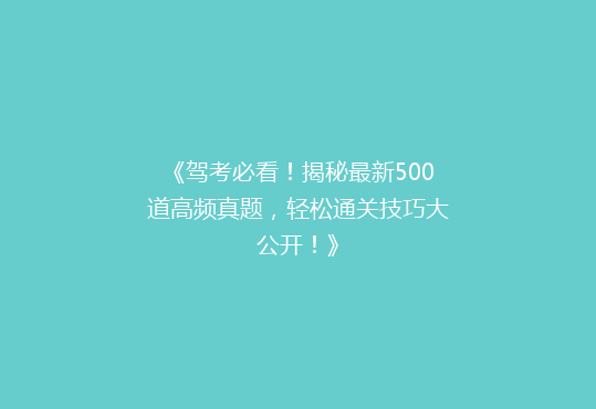 《驾考必看！揭秘最新500道高频真题，轻松通关技巧大公开！》