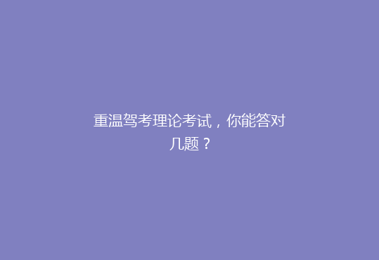 重温驾考理论考试，你能答对几题？