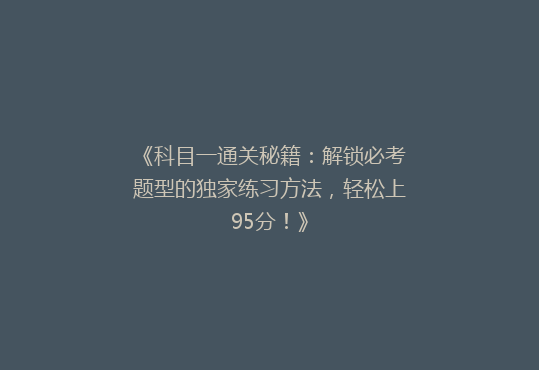 《科目一通关秘籍：解锁必考题型的独家练习方法，轻松上95分！》