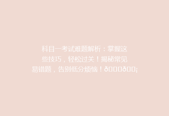 科目一考试难题解析：掌握这些技巧，轻松过关！揭秘常见易错题，告别低分烦恼！🔍💡