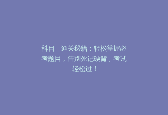 科目一通关秘籍：轻松掌握必考题目，告别死记硬背，考试轻松过！