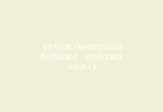 《驾考必看！揭秘那些让你头疼的真题难点，轻松通关秘诀大公开！》