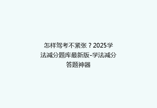 怎样驾考不紧张？2025学法减分题库最新版-学法减分答题神器