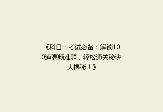 《科目一考试必备：解锁100道高频难题，轻松通关秘诀大揭秘！》