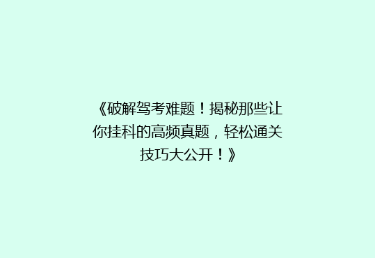 《破解驾考难题！揭秘那些让你挂科的高频真题，轻松通关技巧大公开！》