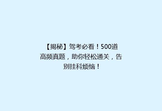 【揭秘】驾考必看！500道高频真题，助你轻松通关，告别挂科烦恼！