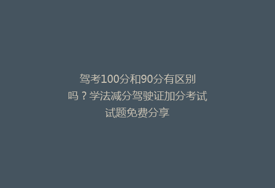 驾考100分和90分有区别吗？学法减分驾驶证加分考试试题免费分享
