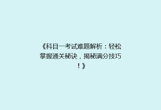 《科目一考试难题解析：轻松掌握通关秘诀，揭秘满分技巧！》