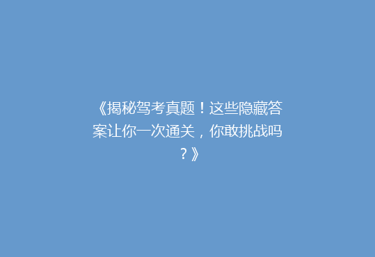 《揭秘驾考真题！这些隐藏答案让你一次通关，你敢挑战吗？》