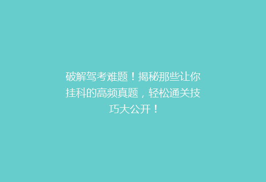 破解驾考难题！揭秘那些让你挂科的高频真题，轻松通关技巧大公开！