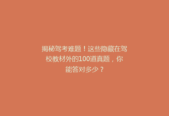 揭秘驾考难题！这些隐藏在驾校教材外的100道真题，你能答对多少？