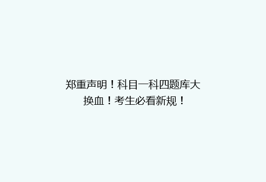 郑重声明！科目一科四题库大换血！考生必看新规！