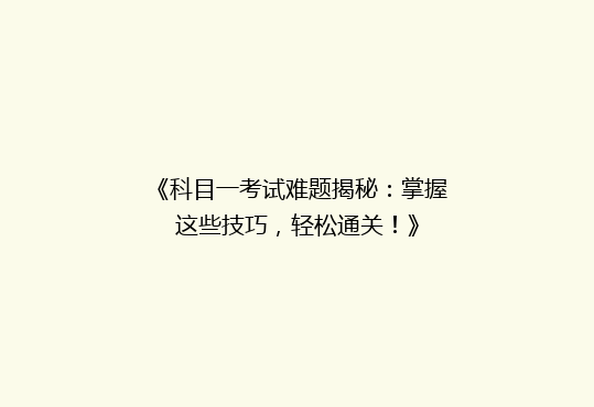 《科目一考试难题揭秘：掌握这些技巧，轻松通关！》