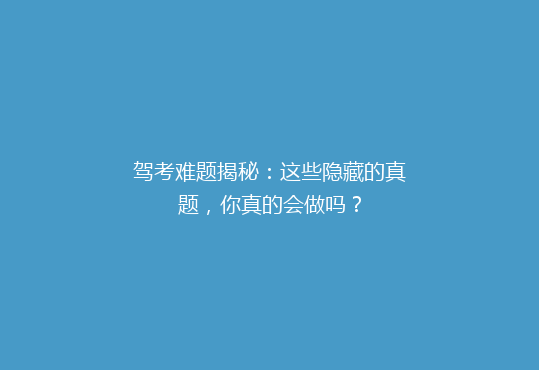 驾考难题揭秘：这些隐藏的真题，你真的会做吗？