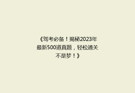 《驾考必备！揭秘2023年最新500道真题，轻松通关不是梦！》